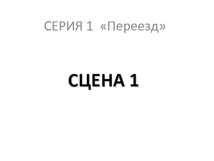 СЕРИЯ 1 «Переезд» СЦЕНА 1 