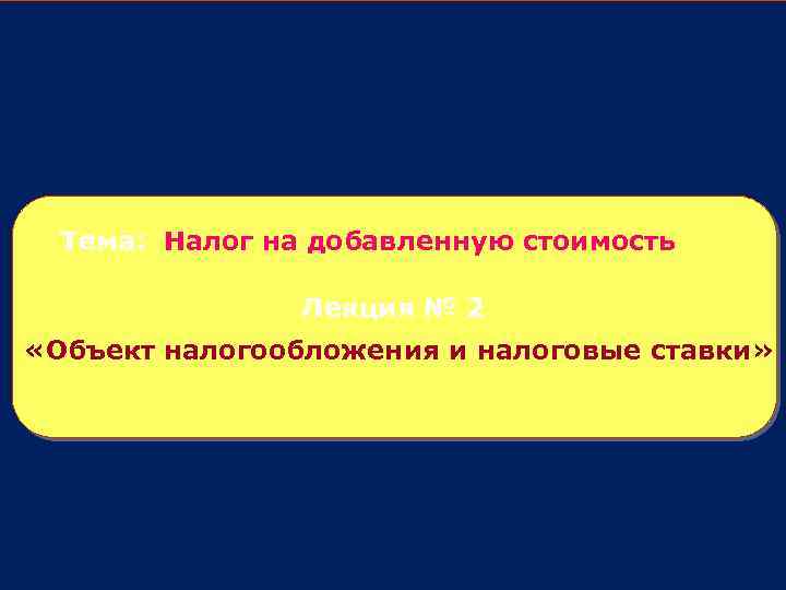 Тема: Налог на добавленную стоимость Лекция № 2 «Объект налогообложения и налоговые ставки» 