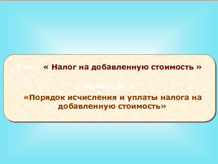 Тема: « Налог на добавленную стоимость » Лекция № 3 «Порядок исчисления и уплаты