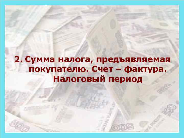 2. Сумма налога, предъявляемая покупателю. Счет – фактура. Налоговый период 