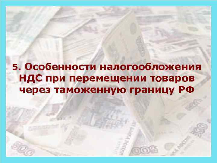 5. Особенности налогообложения НДС при перемещении товаров через таможенную границу РФ 