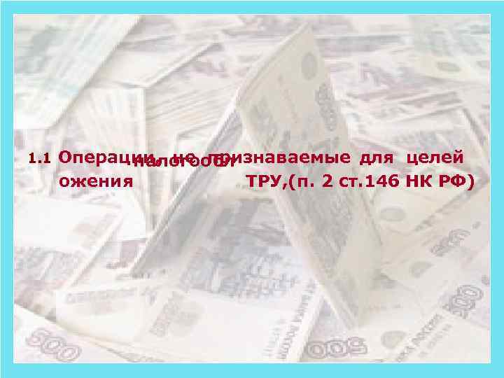 1. 1 Операции, не признаваемые для целей налогообл ТРУ, (п. 2 ст. 146 НК