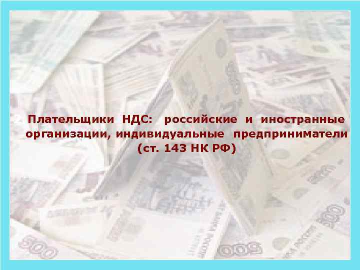 2. Плательщики НДС: российские и иностранные организации, индивидуальные предприниматели (ст. 143 НК РФ) 