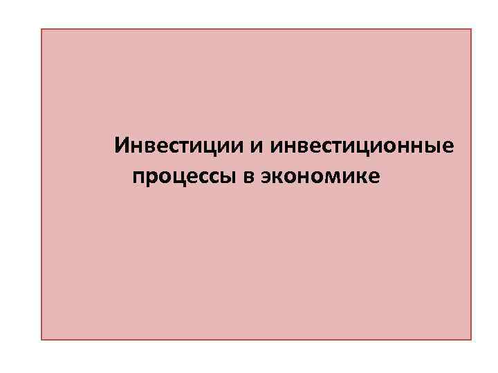 Инвестиции и инвестиционные процессы в экономике 