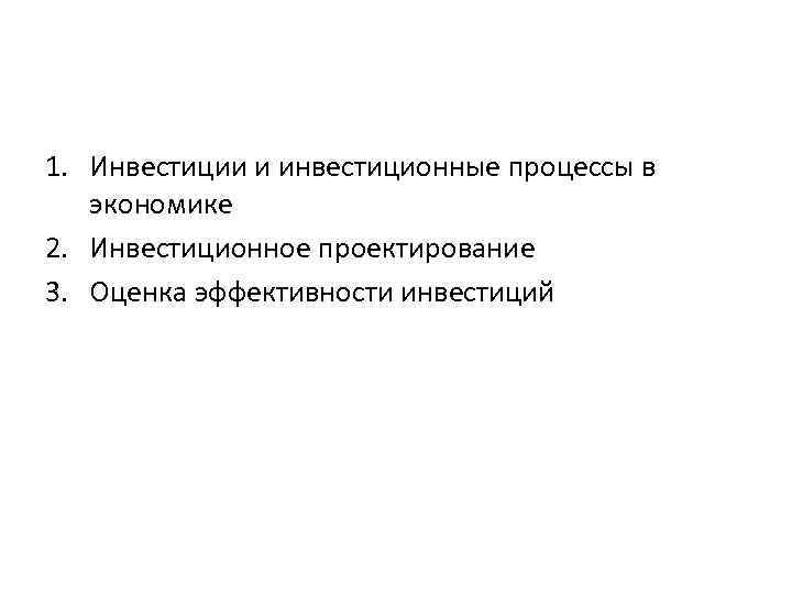 1. Инвестиции и инвестиционные процессы в экономике 2. Инвестиционное проектирование 3. Оценка эффективности инвестиций