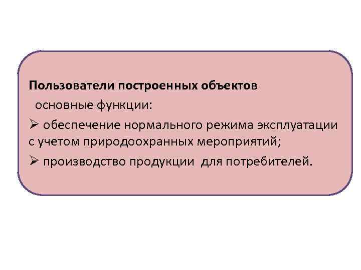 Пользователи построенных объектов основные функции: Ø обеспечение нормального режима эксплуатации с учетом природоохранных мероприятий;