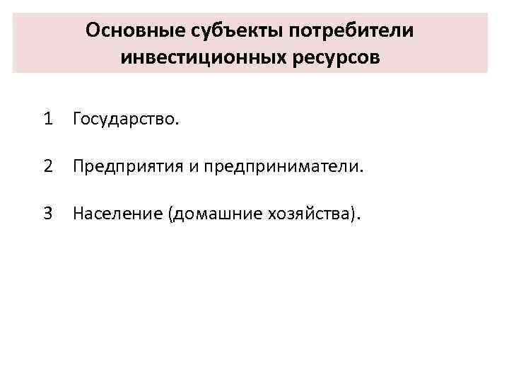 Основные субъекты потребители инвестиционных ресурсов 1 Государство. 2 Предприятия и предприниматели. 3 Население (домашние