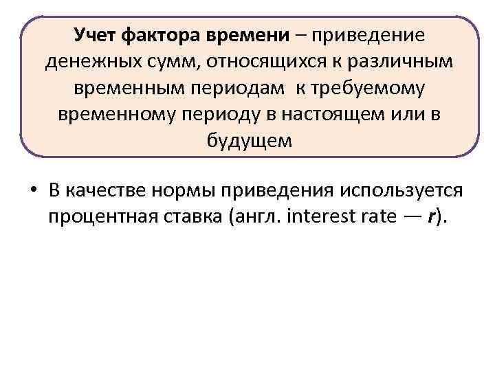 Учет фактора времени – приведение денежных сумм, относящихся к различным временным периодам к требуемому