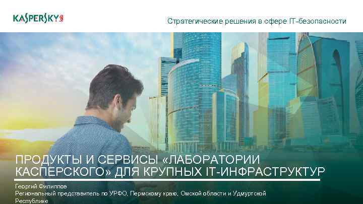 Стратегические решения в сфере IT-безопасности ПРОДУКТЫ И СЕРВИСЫ «ЛАБОРАТОРИИ КАСПЕРСКОГО» ДЛЯ КРУПНЫХ IT-ИНФРАСТРУКТУР Георгий