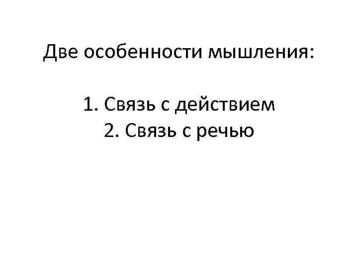Две особенности мышления: 1. Связь с действием 2. Связь с речью 