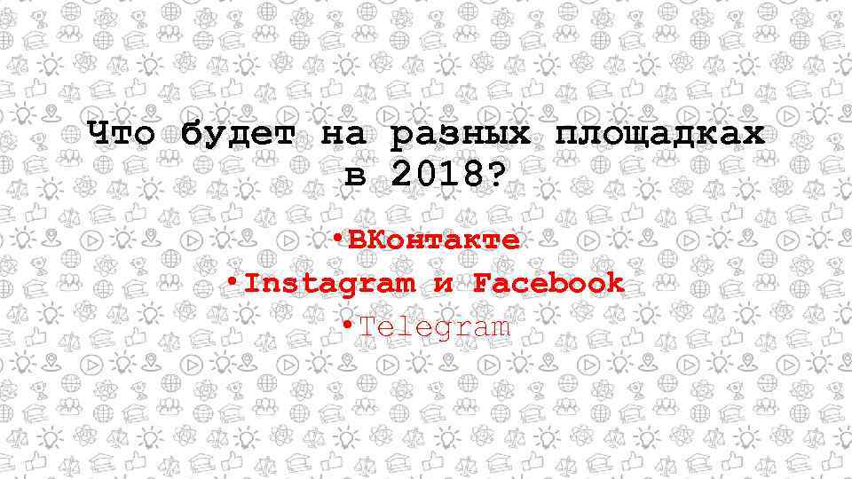 Что будет на разных площадках в 2018? • ВКонтакте • Instagram и Facebook •