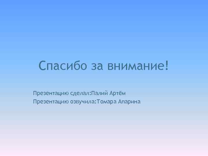 Спасибо за внимание! Презентацию сделал: Палий Артём Презентацию озвучила: Томара Апарина 