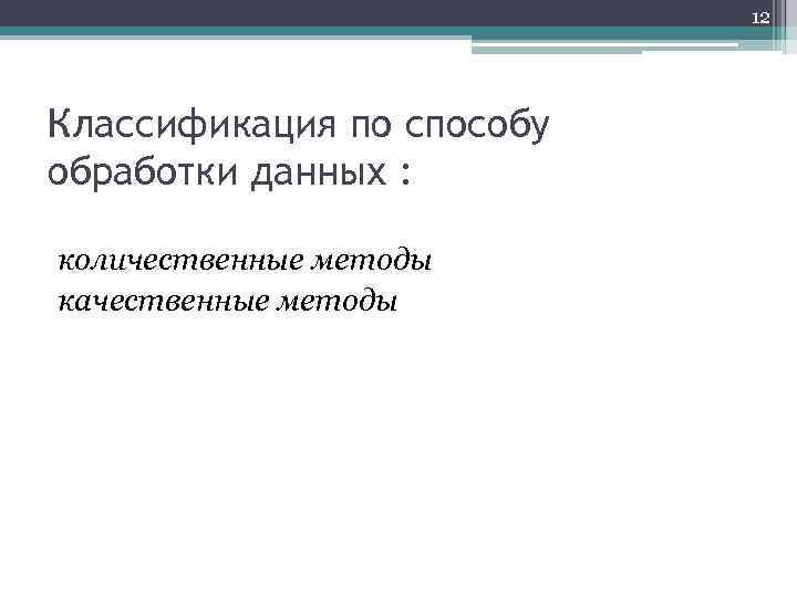 12 Классификация по способу обработки данных : количественные методы качественные методы 