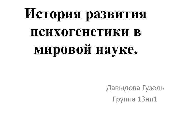 История развития психогенетики в мировой науке. Давыдова Гузель Группа 13 нп 1 