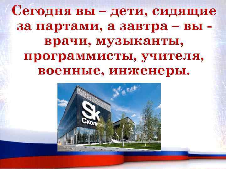 Сегодня вы – дети, сидящие за партами, а завтра – вы врачи, музыканты, программисты,