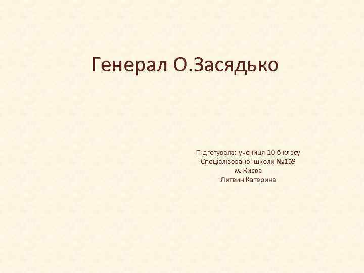 Генерал О. Засядько   Підготувала: учениця 10 -б класу  Спеціалізованої школи №