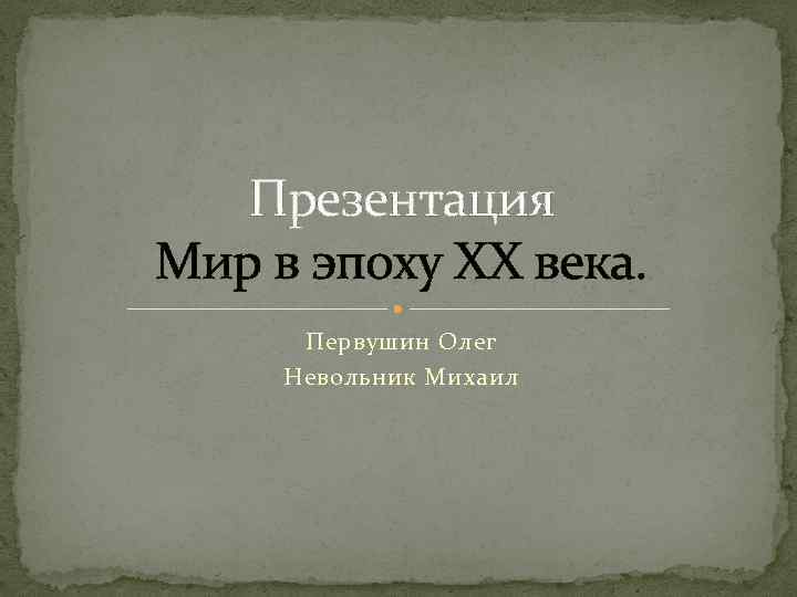  Презентация Мир в эпоху ХХ века.  Первушин Олег Невольник Михаил 
