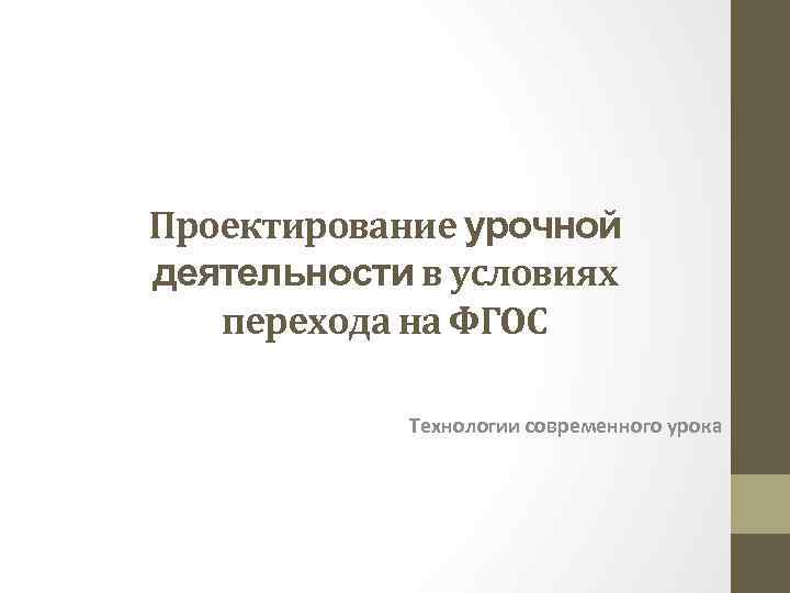 Проектирование урочной деятельности в условиях  перехода на ФГОС   Технологии современного урока