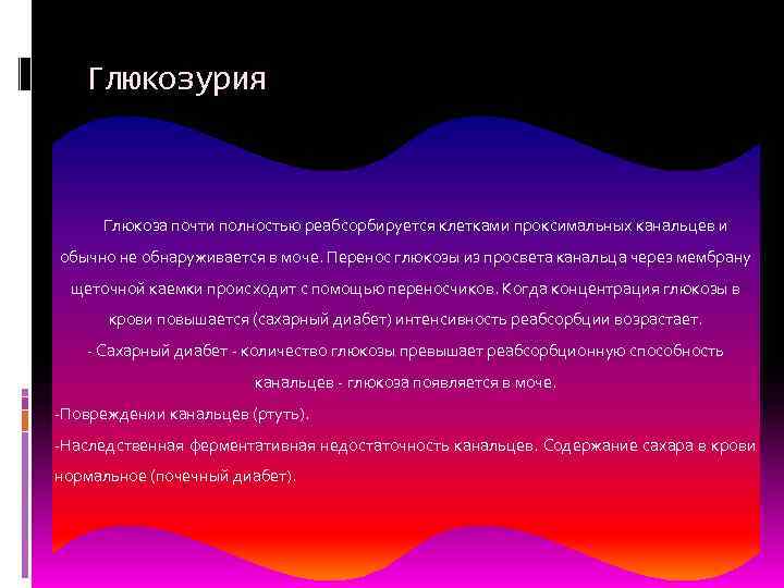   Глюкозурия   Глюкоза почти полностью реабсорбируется клетками проксимальных канальцев и обычно