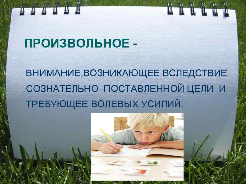 ПРОИЗВОЛЬНОЕ - ВНИМАНИЕ, ВОЗНИКАЮЩЕЕ ВСЛЕДСТВИЕ СОЗНАТЕЛЬНО ПОСТАВЛЕННОЙ ЦЕЛИ И ТРЕБУЮЩЕЕ ВОЛЕВЫХ УСИЛИЙ. 
