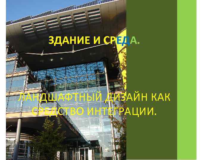   ЗДАНИЕ И СРЕДА. ЛАНДШАФТНЫЙ ДИЗАЙН КАК  СРЕДСТВО ИНТЕГРАЦИИ. 