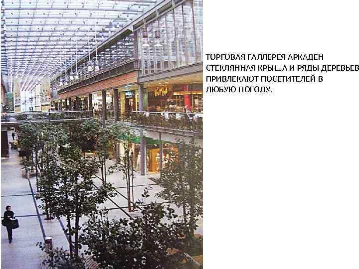 ТОРГОВАЯ ГАЛЛЕРЕЯ АРКАДЕН СТЕКЛЯННАЯ КРЫША И РЯДЫ ДЕРЕВЬЕВ ПРИВЛЕКАЮТ ПОСЕТИТЕЛЕЙ В ЛЮБУЮ ПОГОДУ. 