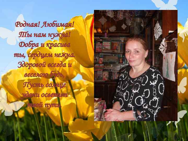 Родная! Любимая! Ты нам нужна! Добра и красива ты, сердцем нежна.  Здоровой всегда
