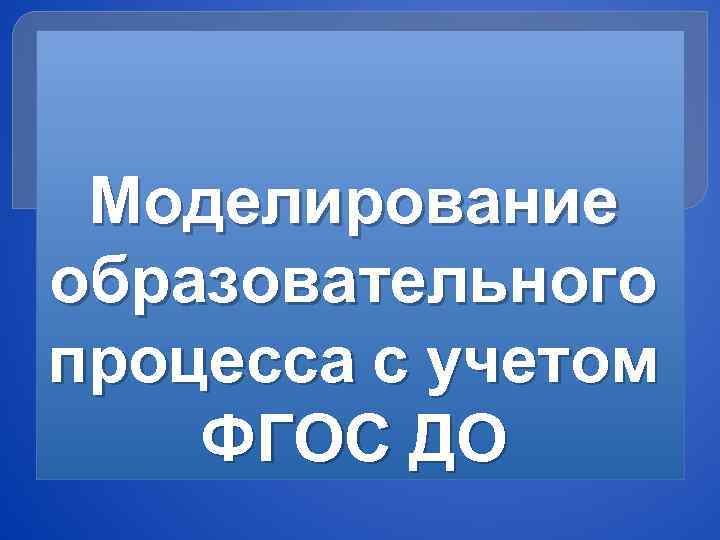  Моделирование образовательного процесса с учетом ФГОС ДО 