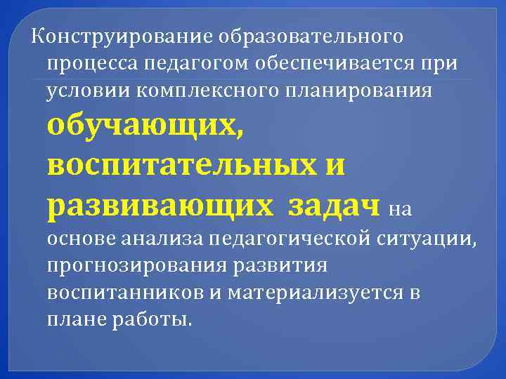 Конструирование образовательного процесса педагогом обеспечивается при условии комплексного планирования обучающих,  воспитательных и 