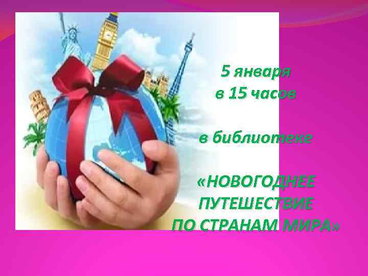  5 января в 15 часов  в библиотеке «НОВОГОДНЕЕ  ПУТЕШЕСТВИЕ ПО СТРАНАМ