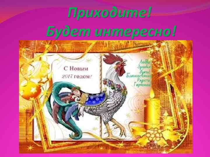   Приходите! Будет интересно! 