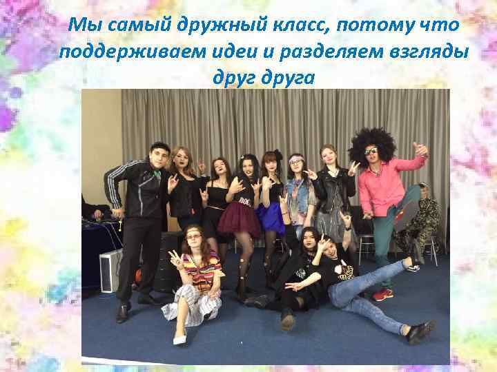  Мы самый дружный класс, потому что поддерживаем идеи и разделяем взгляды  