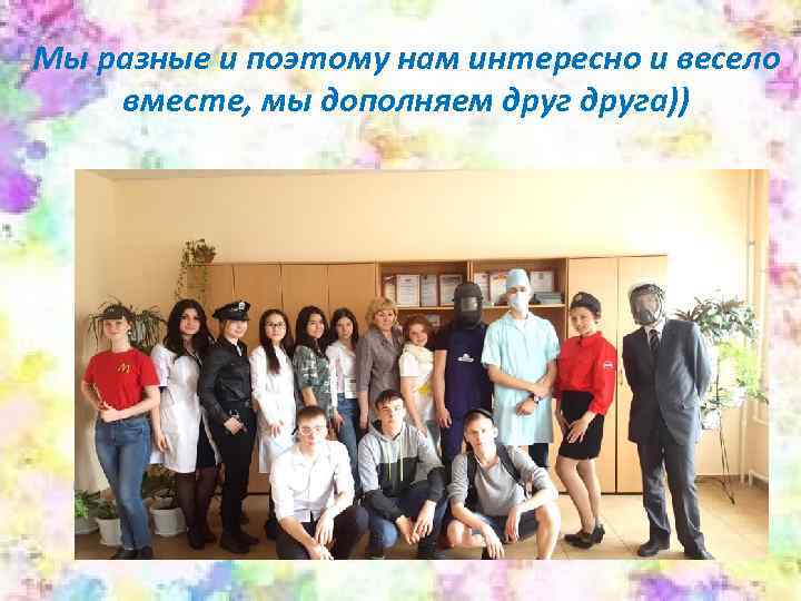 Мы разные и поэтому нам интересно и весело вместе, мы дополняем друга)) 