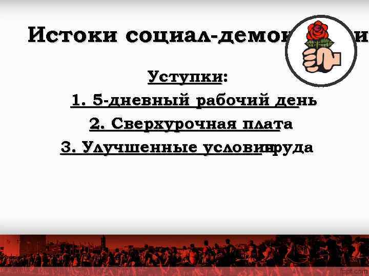 Истоки социал-демократии   Уступки: 1. 5 -дневный рабочий день  2. Сверхурочная плата