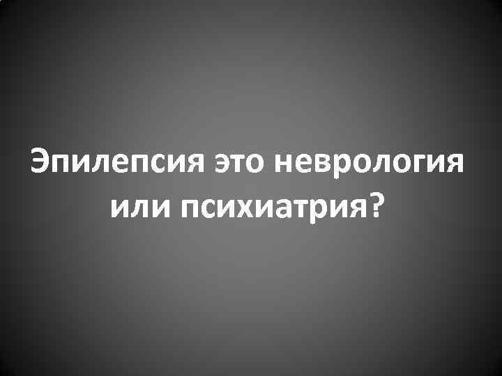 Эпилепсия это неврология или психиатрия? Эпилепсия это неврология или психиатрия?