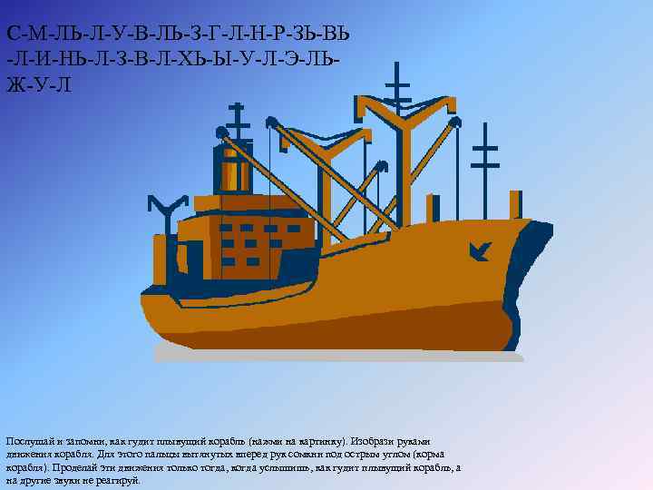 С-М-ЛЬ-Л-У-В-ЛЬ-З-Г-Л-Н-Р-ЗЬ-ВЬ -Л-И-НЬ-Л-З-В-Л-ХЬ-Ы-У-Л-Э-ЛЬ- Ж-У-Л Послушай и запомни, как гудит плывущий корабль (нажми на картинку). Изобрази