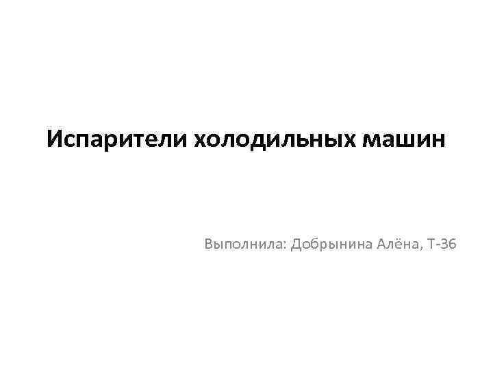 Испарители холодильных машин   Выполнила: Добрынина Алёна, Т-36 