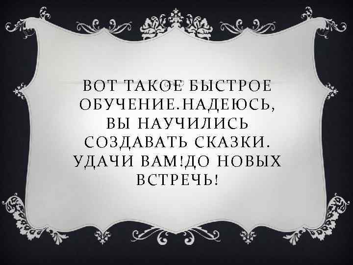  ВОТ ТАКОЕ БЫСТРОЕ ОБУЧЕНИЕ. НАДЕЮСЬ, ВЫ НАУЧИЛИСЬ СОЗДАВАТЬ СКАЗКИ. УДАЧИ ВАМ!ДО НОВЫХ 