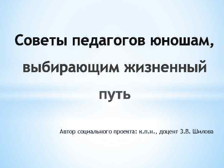 Советы педагогов юношам, выбирающим жизненный    путь  Автор социального проекта: к.