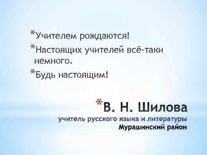 *Учителем рождаются! *Настоящих учителей всё-таки немного. *Будь настоящим!    * 