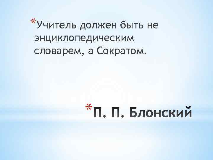 *Учитель должен быть не энциклопедическим словарем, а Сократом.    * 