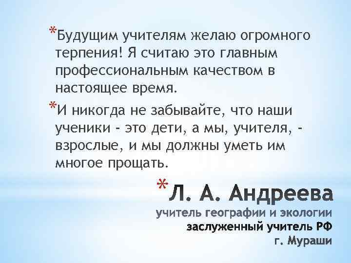 *Будущим учителям желаю огромного терпения! Я считаю это главным профессиональным качеством в настоящее время.