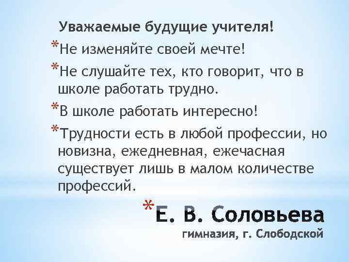  Уважаемые будущие учителя! *Не изменяйте своей мечте! *Не слушайте тех, кто говорит, что