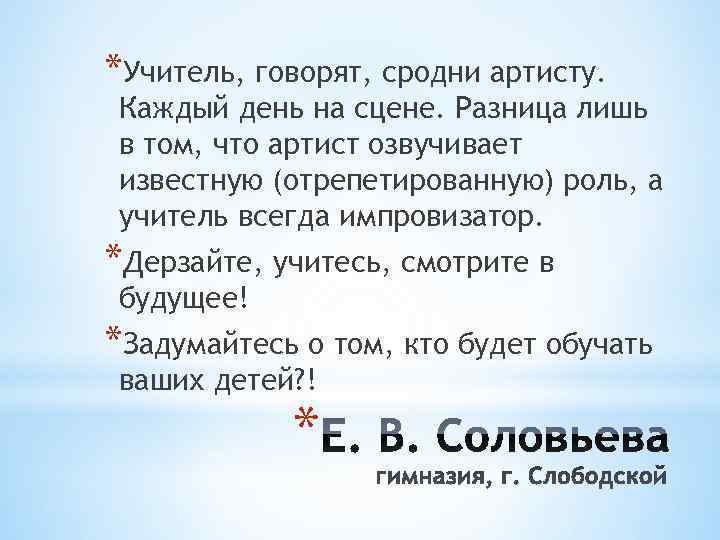 *Учитель, говорят, сродни артисту. Каждый день на сцене. Разница лишь в том, что артист