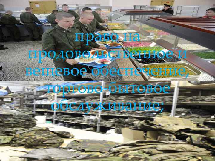  право на продовольственное и вещевое обеспечение, торгово-бытовое обслуживание; 