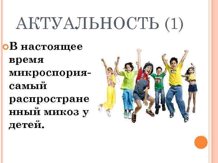  АКТУАЛЬНОСТЬ (1) Внастоящее время микроспория- самый распростране нный микоз у детей. 
