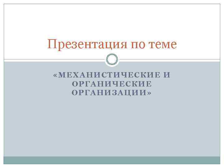 Презентация по теме  «МЕХАНИСТИЧЕСКИЕ И  ОРГАНИЧЕСКИЕ  ОРГАНИЗАЦИИ» 