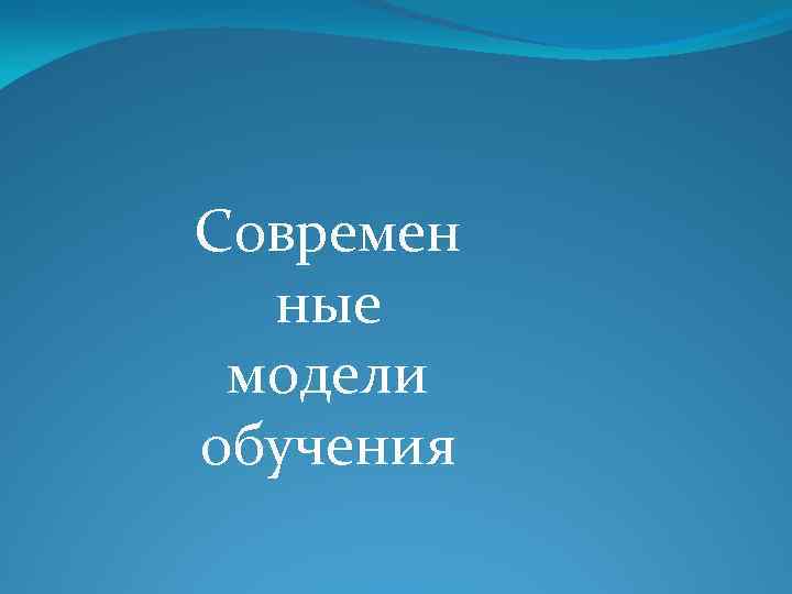 Современ  ные модели обучения 