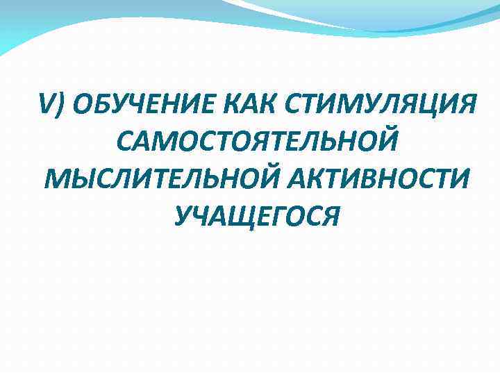 V) ОБУЧЕНИЕ КАК СТИМУЛЯЦИЯ САМОСТОЯТЕЛЬНОЙ МЫСЛИТЕЛЬНОЙ АКТИВНОСТИ   УЧАЩЕГОСЯ 