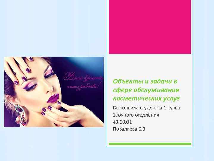 Объекты и задачи в сфере обслуживания косметических услуг Выполнила студентка 1 курса Заочного отделения
